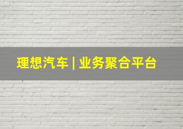 理想汽车 | 业务聚合平台